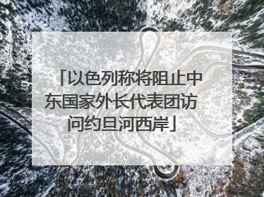 以色列称将阻止中东国家外长代表团访问约旦河西岸