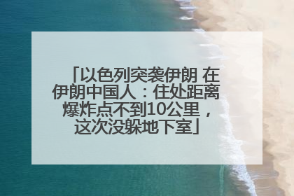 以色列突袭伊朗 在伊朗中国人：住处距离爆炸点不到10公里，这次没躲地下室