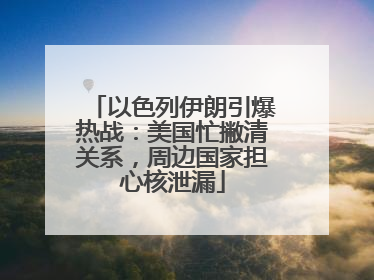 以色列伊朗引爆热战：美国忙撇清关系，周边国家担心核泄漏