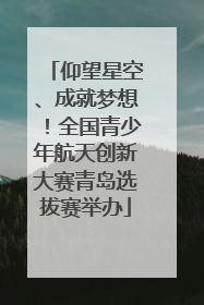 仰望星空、成就梦想！全国青少年航天创新大赛青岛选拔赛举办
