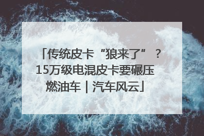 传统皮卡“狼来了”？15万级电混皮卡要碾压燃油车｜汽车风云