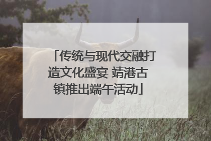 传统与现代交融打造文化盛宴 靖港古镇推出端午活动