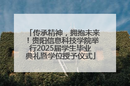传承精神，拥抱未来！贵阳信息科技学院举行2025届学生毕业典礼暨学位授予仪式