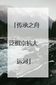 传承之舟泛楫京杭大运河
