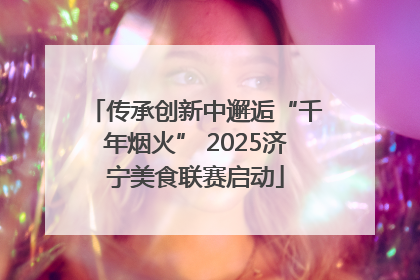 传承创新中邂逅“千年烟火” 2025济宁美食联赛启动