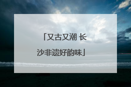 又古又潮 长沙非遗好韵味