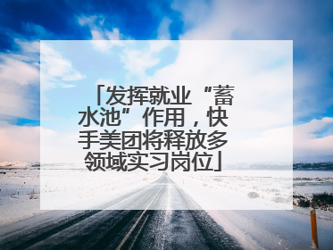 发挥就业“蓄水池”作用，快手美团将释放多领域实习岗位