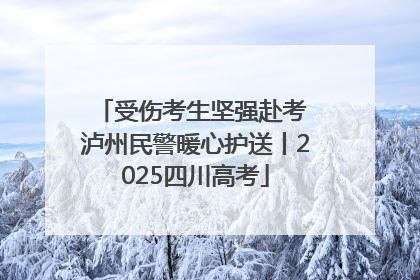 受伤考生坚强赴考 泸州民警暖心护送丨2025四川高考