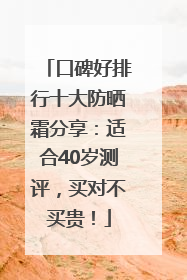口碑好排行十大防晒霜分享：适合40岁测评，买对不买贵！