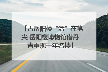古岳阳楼“活”在笔尖 岳阳楼博物馆借丹青重现千年名楼