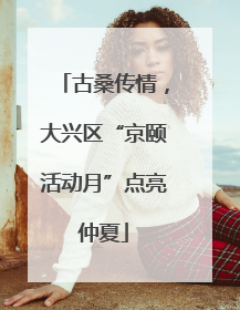 古桑传情，大兴区“京颐活动月”点亮仲夏