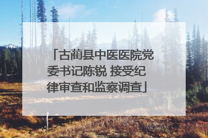 古蔺县中医医院党委书记陈锐 接受纪律审查和监察调查