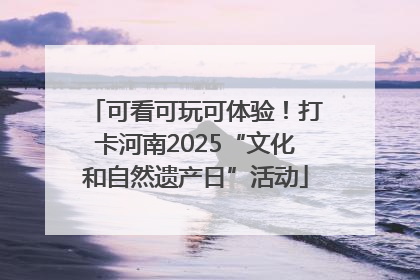 可看可玩可体验！打卡河南2025“文化和自然遗产日”活动