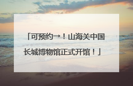 可预约→！山海关中国长城博物馆正式开馆！