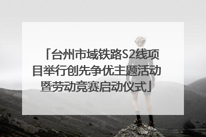 台州市域铁路S2线项目举行创先争优主题活动暨劳动竞赛启动仪式