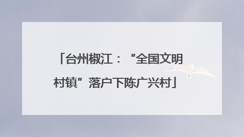台州椒江：“全国文明村镇”落户下陈广兴村