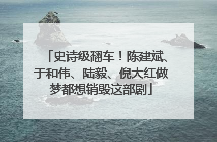 史诗级翻车！陈建斌、于和伟、陆毅、倪大红做梦都想销毁这部剧