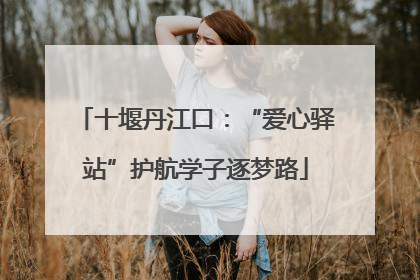十堰丹江口：“爱心驿站”护航学子逐梦路