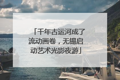 千年古运河成了流动画卷，无锡启动艺术光影夜游