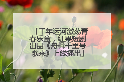 千年运河激荡青春乐章，红果短剧出品《舟楫千里号歌来》上线播出