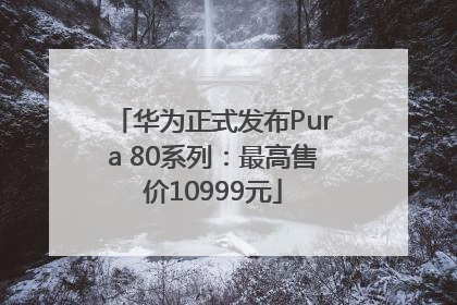 华为正式发布Pura 80系列：最高售价10999元