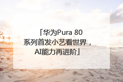 华为Pura 80系列首发小艺看世界，AI能力再进阶