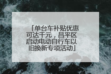 单台车补贴优惠可达千元，昌平区启动电动自行车以旧换新专项活动