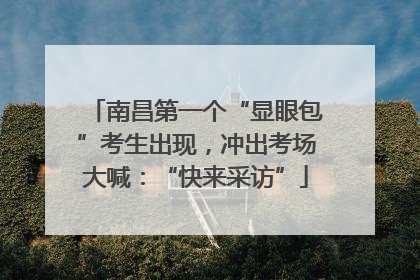 南昌第一个“显眼包”考生出现，冲出考场大喊：“快来采访”