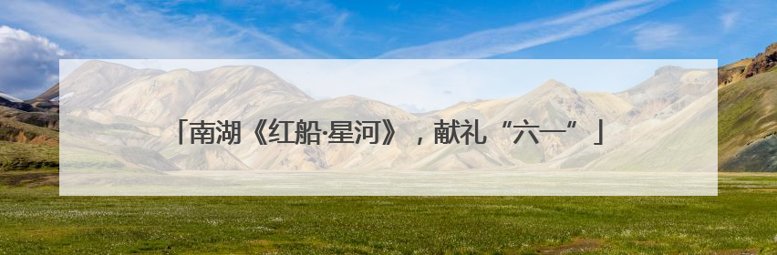 南湖《红船·星河》，献礼“六一”