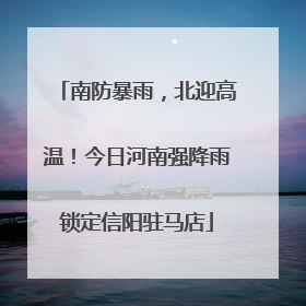 南防暴雨，北迎高温！今日河南强降雨锁定信阳驻马店
