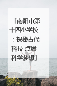 南阳市第十四小学校：探秘古代科技 点燃科学梦想