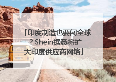 印度制造也要闯全球？Shein据悉将扩大印度供应商网络