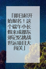 即日起开始报名！这个端午小长假来成都东郊记忆挑战世运项目大闯关