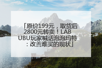 原价199元，取货后2800元转卖！LABUBU玩家喊话泡泡玛特：改善难买的现状