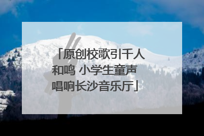 原创校歌引千人和鸣 小学生童声唱响长沙音乐厅