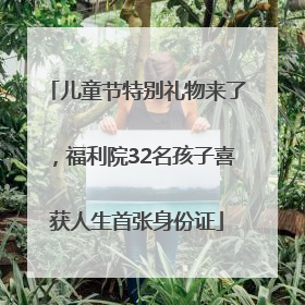 儿童节特别礼物来了，福利院32名孩子喜获人生首张身份证