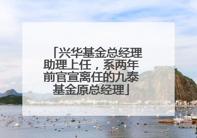 兴华基金总经理助理上任，系两年前官宣离任的九泰基金原总经理
