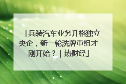 兵装汽车业务升格独立央企，新一轮洗牌重组才刚开始？｜热财经