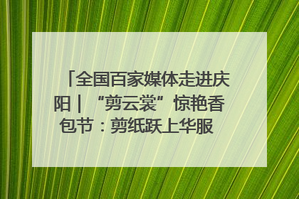 全国百家媒体走进庆阳｜“剪云裳”惊艳香包节：剪纸跃上华服 非遗焕发新彩