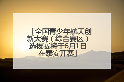 全国青少年航天创新大赛（综合赛区）选拔赛将于6月1日在泰安开赛