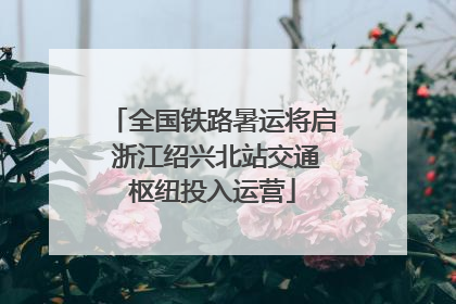 全国铁路暑运将启 浙江绍兴北站交通枢纽投入运营