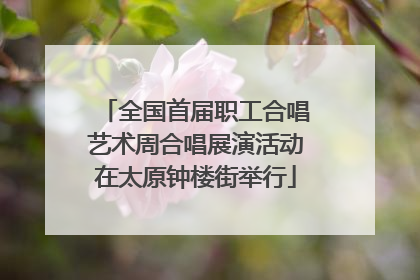 全国首届职工合唱艺术周合唱展演活动在太原钟楼街举行