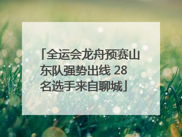 全运会龙舟预赛山东队强势出线 28名选手来自聊城
