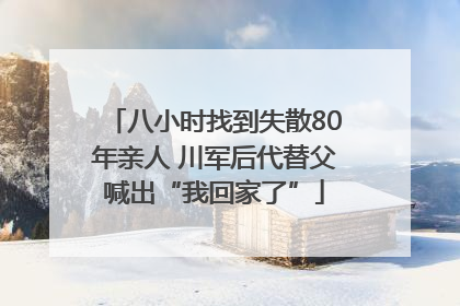 八小时找到失散80年亲人 川军后代替父喊出“我回家了”