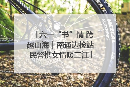 六一“书”情 跨越山海｜南通边检站民警携女情暖三江