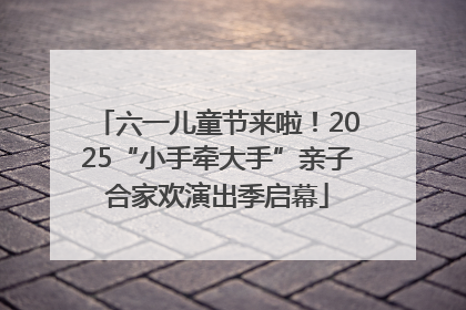 六一儿童节来啦！2025“小手牵大手”亲子合家欢演出季启幕