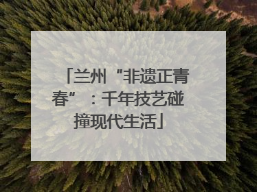 兰州“非遗正青春”：千年技艺碰撞现代生活