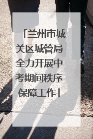 兰州市城关区城管局全力开展中考期间秩序保障工作