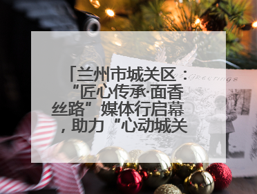 兰州市城关区：“匠心传承·面香丝路”媒体行启幕，助力“心动城关”消费提振