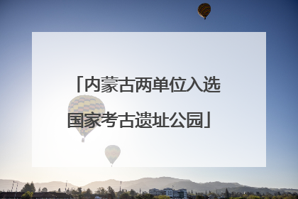 内蒙古两单位入选国家考古遗址公园